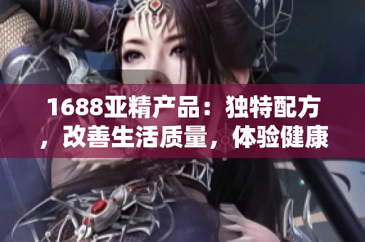 1688亚精产品：独特配方，改善生活质量，体验健康生活的新选择！