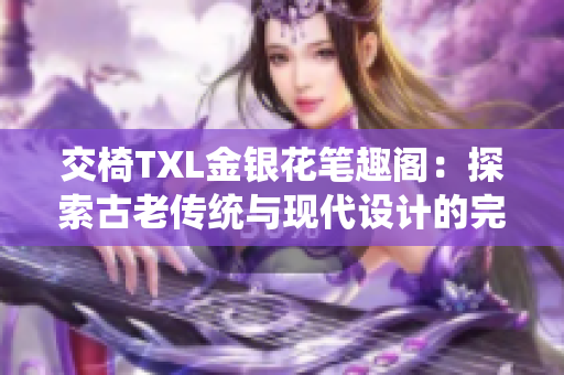 交椅TXL金银花笔趣阁：探索古老传统与现代设计的完美融合场所