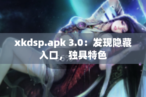 xkdsp.apk 3.0：发现隐藏入口，独具特色