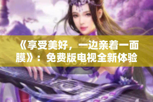 《享受美好，一边亲着一面膜》：免费版电视全新体验