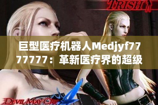 巨型医疗机器人Medjyf7777777：革新医疗界的超级力量