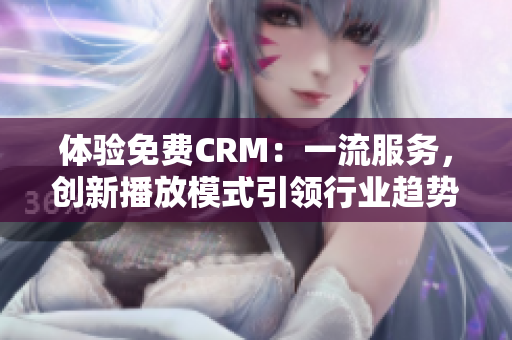 体验免费CRM：一流服务，创新播放模式引领行业趋势