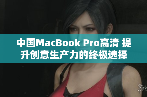 中国MacBook Pro高清 提升创意生产力的终极选择