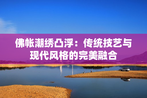 佛帐潮绣凸浮：传统技艺与现代风格的完美融合