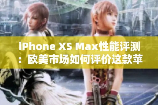 iPhone XS Max性能评测：欧美市场如何评价这款苹果旗舰？