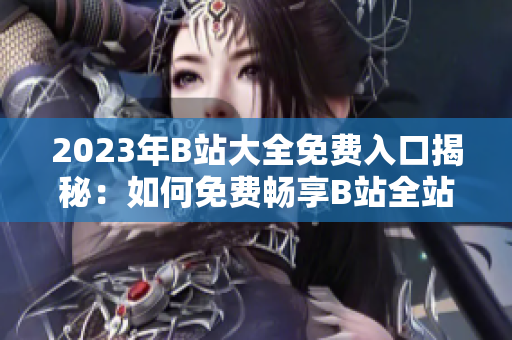 2023年B站大全免费入口揭秘：如何免费畅享B站全站资源？