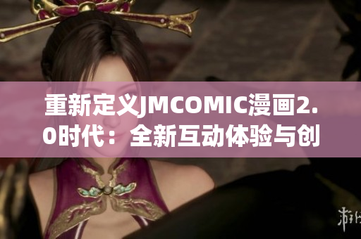 重新定义JMCOMIC漫画2.0时代：全新互动体验与创新功能的完美结合