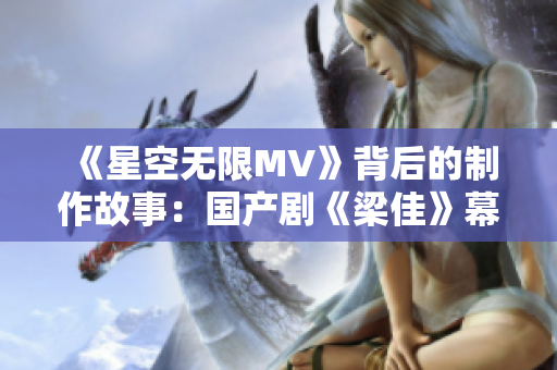 《星空无限MV》背后的制作故事：国产剧《梁佳》幕后揭秘