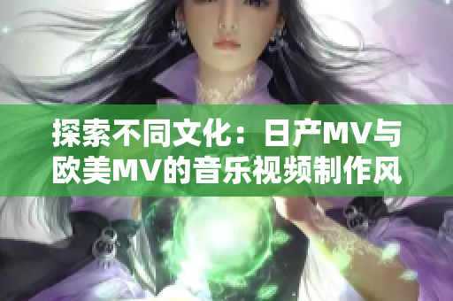 探索不同文化：日产MV与欧美MV的音乐视频制作风格对比