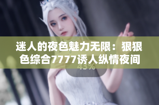 迷人的夜色魅力无限：狠狠色综合7777诱人纵情夜间美妙体验