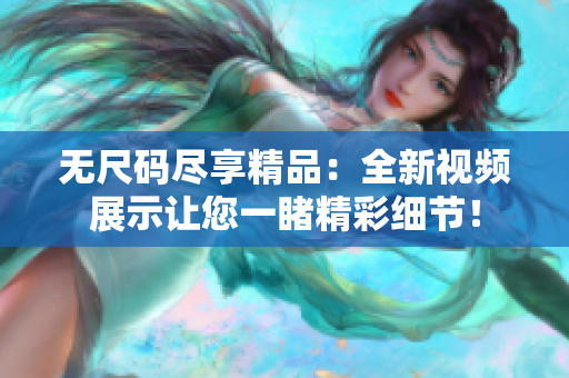 无尺码尽享精品：全新视频展示让您一睹精彩细节！