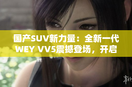 国产SUV新力量：全新一代WEY VV5震撼登场，开启豪华驾乘新时代