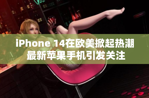 iPhone 14在欧美掀起热潮 最新苹果手机引发关注