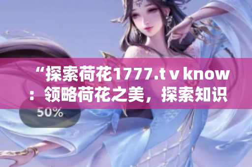 “探索荷花1777.tⅴknow：领略荷花之美，探索知识的海洋”