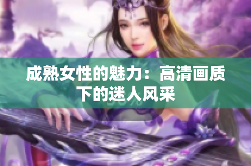 成熟女性的魅力：高清画质下的迷人风采