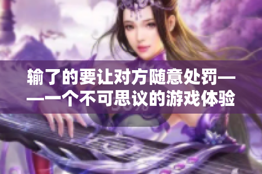 输了的要让对方随意处罚——一个不可思议的游戏体验