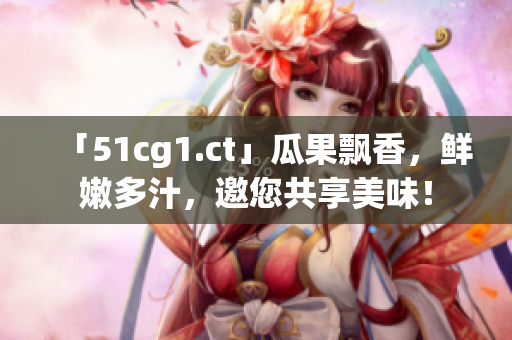 「51cg1.ct」瓜果飘香，鲜嫩多汁，邀您共享美味！