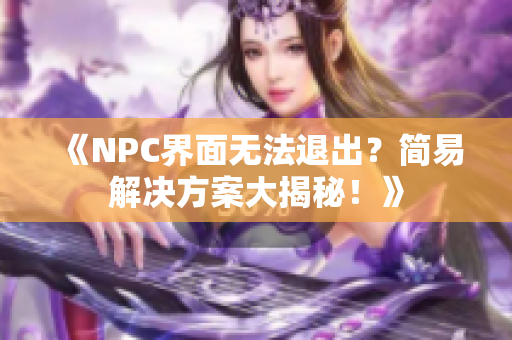 《NPC界面无法退出？简易解决方案大揭秘！》