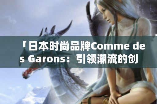 「日本时尚品牌Comme des Garons：引领潮流的创新之道」