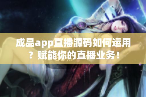 成品app直播源码如何运用？赋能你的直播业务！