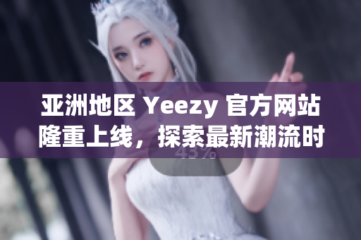 亚洲地区 Yeezy 官方网站隆重上线，探索最新潮流时尚！