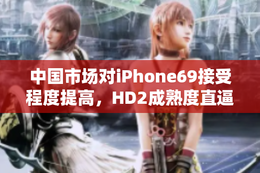 中国市场对iPhone69接受程度提高，HD2成熟度直逼。