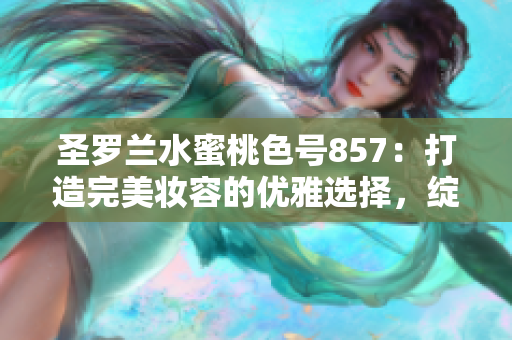 圣罗兰水蜜桃色号857：打造完美妆容的优雅选择，绽放自然魅力