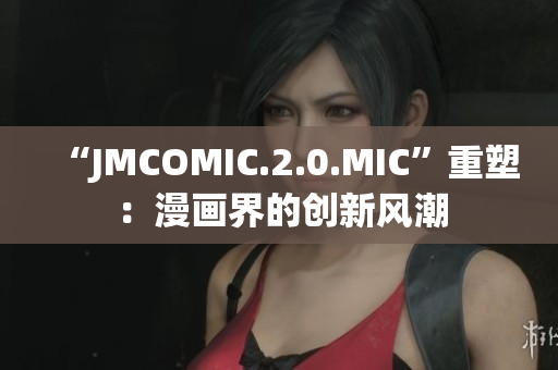 “JMCOMIC.2.0.MIC”重塑：漫画界的创新风潮