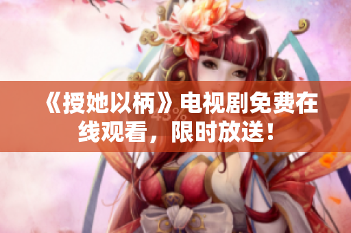 《授她以柄》电视剧免费在线观看，限时放送！