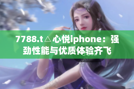 7788.t△心悦iphone：强劲性能与优质体验齐飞