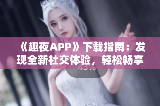 《趣夜APP》下载指南：发现全新社交体验，轻松畅享夜生活。