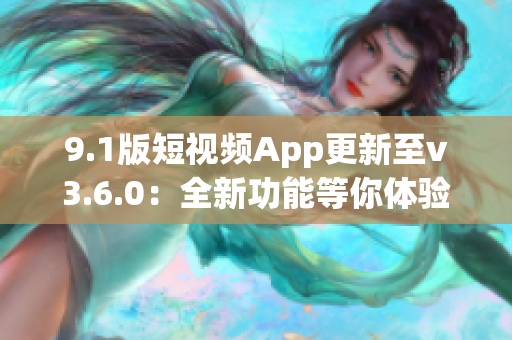 9.1版短视频App更新至v3.6.0：全新功能等你体验