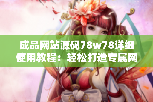 成品网站源码78w78详细使用教程：轻松打造专属网站，让创意无限蔓延