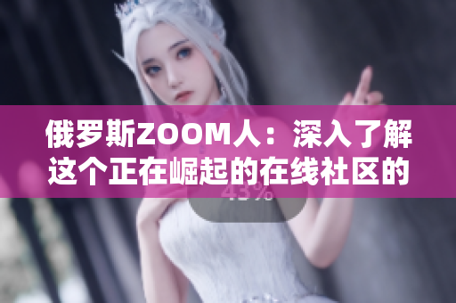 俄罗斯ZOOM人：深入了解这个正在崛起的在线社区的成员及其生活