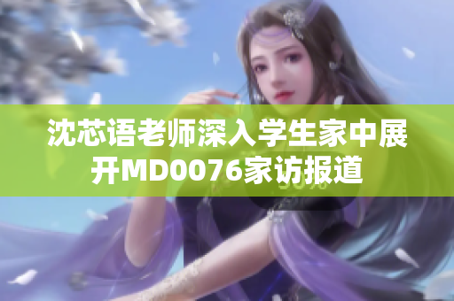 沈芯语老师深入学生家中展开MD0076家访报道