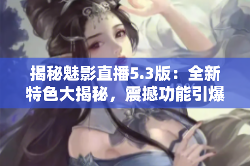 揭秘魅影直播5.3版：全新特色大揭秘，震撼功能引爆直播界