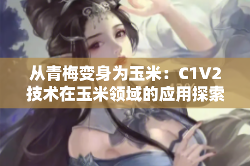 从青梅变身为玉米：C1V2技术在玉米领域的应用探索