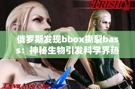 俄罗斯发现bbox撕裂bass：神秘生物引发科学界热议