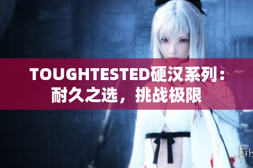 TOUGHTESTED硬汉系列：耐久之选，挑战极限