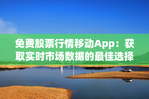 免费股票行情移动App：获取实时市场数据的最佳选择