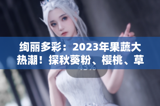 绚丽多彩：2023年果蔬大热潮！探秋葵粉、樱桃、草莓、丝瓜新风尚