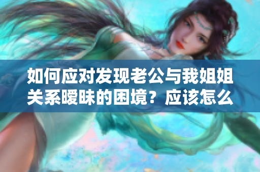 如何应对发现老公与我姐姐关系暧昧的困境？应该怎么处理？