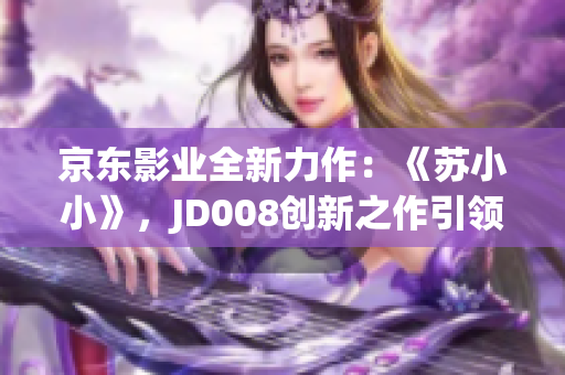 京东影业全新力作：《苏小小》，JD008创新之作引领观影新潮流！