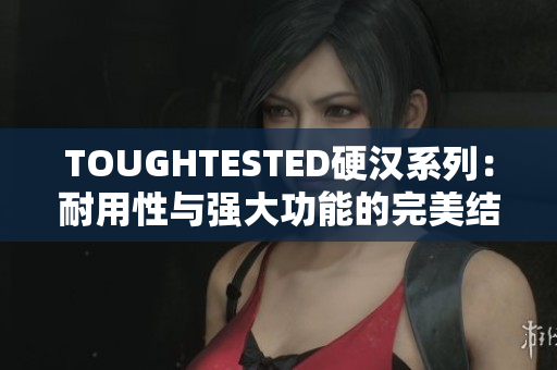 TOUGHTESTED硬汉系列：耐用性与强大功能的完美结合