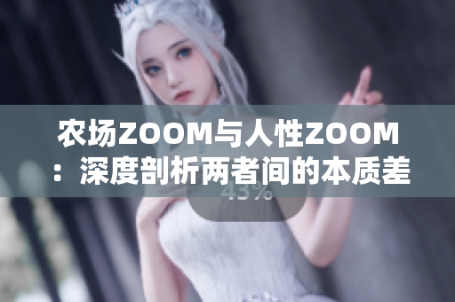 农场ZOOM与人性ZOOM：深度剖析两者间的本质差异