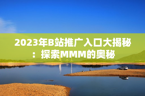 2023年B站推广入口大揭秘：探索MMM的奥秘