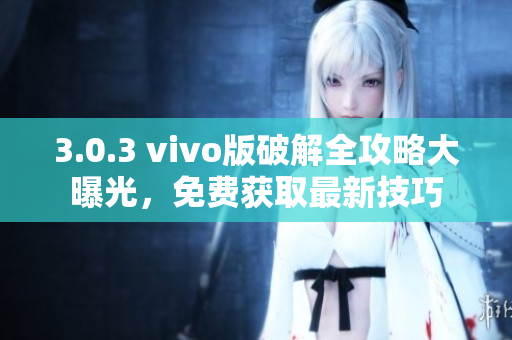 3.0.3 vivo版破解全攻略大曝光，免费获取最新技巧