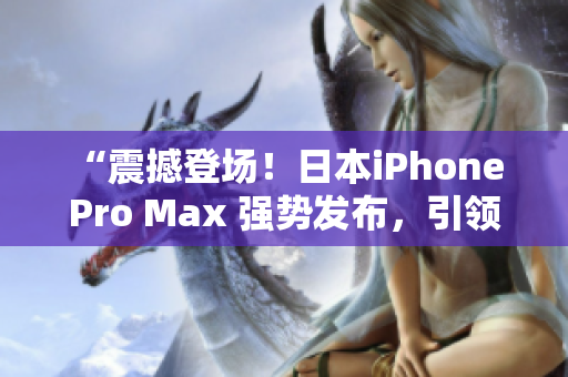 “震撼登场！日本iPhone Pro Max 强势发布，引领智能手机新潮流”