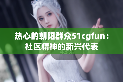 热心的朝阳群众51cgfun：社区精神的新兴代表