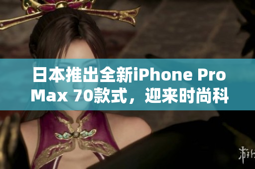 日本推出全新iPhone Pro Max 70款式，迎来时尚科技新风潮